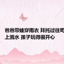 爸爸带娃穿雨衣 拜托过往司机往身上溅水 孩子玩得很开心
