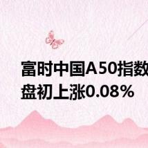 富时中国A50指数期货盘初上涨0.08%