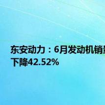 东安动力:6月发动机销量同比下降42.52%