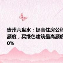 贵州六盘水:提高住房公积金贷款额度,买绿色建筑最高额度可上浮20%
