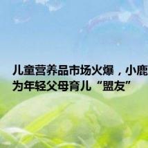 儿童营养品市场火爆，小鹿蓝蓝成为年轻父母育儿“盟友”