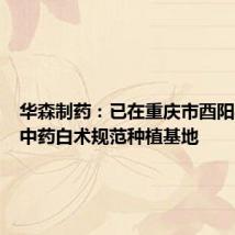 华森制药:已在重庆市酉阳县建立中药白术规范种植基地