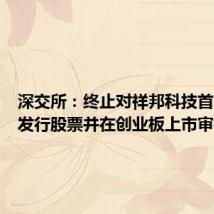 深交所：终止对祥邦科技首次公开发行股票并在创业板上市审核