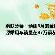 乘联分会:预测6月的全国新能源乘用车销量在97万辆左右