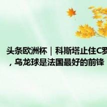 头条欧洲杯|科斯塔止住C罗的眼泪,乌龙球是法国最好的前锋