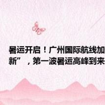 暑运开启！广州国际航线加速“上新”，第一波暑运高峰到来