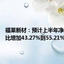 福莱新材:预计上半年净利润同比增加43.27%到55.21%