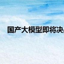 国产大模型即将决战