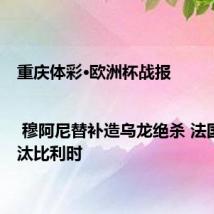 重庆体彩·欧洲杯战报 | 穆阿尼替补造乌龙绝杀 法国1:0淘汰比利时