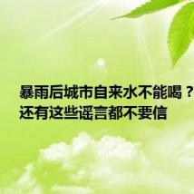 暴雨后城市自来水不能喝?谣言!还有这些谣言都不要信