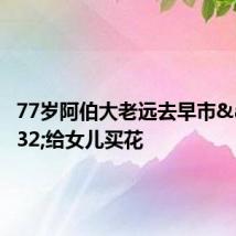 77岁阿伯大老远去早市&#32;给女儿买花