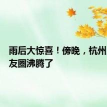 雨后大惊喜！傍晚，杭州人的朋友圈沸腾了