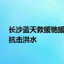 长沙蓝天救援驰援平江抗击洪水