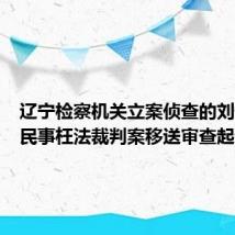 辽宁检察机关立案侦查的刘奇涉嫌民事枉法裁判案移送审查起诉