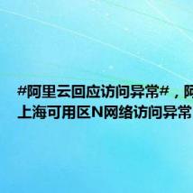 #阿里云回应访问异常#，阿里云：上海可用区N网络访问异常 已
