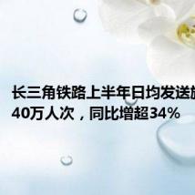 长三角铁路上半年日均发送旅客近240万人次,同比增超34%