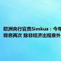 欧洲央行官员Simkus:今年可能再降息两次 除非经济出现意外