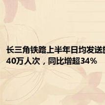 长三角铁路上半年日均发送旅客近240万人次,同比增超34%