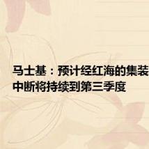 马士基:预计经红海的集装箱运输中断将持续到第三季度