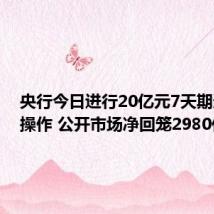 央行今日进行20亿元7天期逆回购操作 公开市场净回笼2980亿元