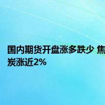 国内期货开盘涨多跌少 焦煤、焦炭涨近2%