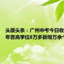 头版头条：广州中考今日收官，今年普高学位8万多新增万余个
