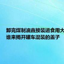 卸完煤制油直接装运食用大豆油,谁来揭开罐车混装的盖子