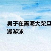 男子在青海大柴旦翡翠湖游泳