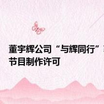 董宇辉公司“与辉同行”获广电节目制作许可