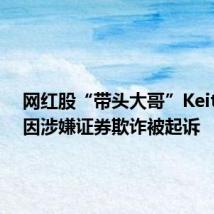 网红股“带头大哥”Keith Gill因涉嫌证券欺诈被起诉