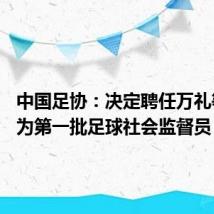 中国足协:决定聘任万礼等41人为第一批足球社会监督员