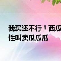 我买还不行！西瓜车魔性叫卖瓜瓜瓜