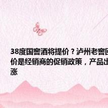 38度国窖酒将提价?泸州老窖回应:提价是经销商的促销政策,产品出厂价无上涨