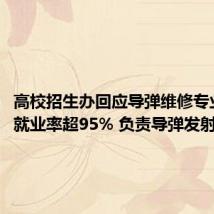高校招生办回应导弹维修专业走红:就业率超95% 负责导弹发射、检修