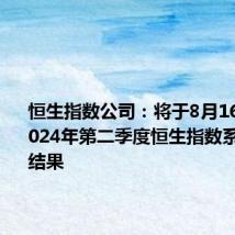恒生指数公司:将于8月16日宣布2024年第二季度恒生指数系列检讨结果