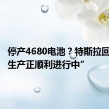 停产4680电池?特斯拉回应称“生产正顺利进行中”