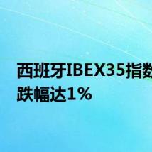 西班牙IBEX35指数日内跌幅达1%
