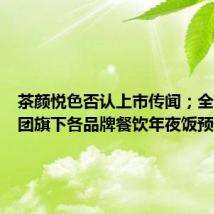 茶颜悦色否认上市传闻；全聚德集团旗下各品牌餐饮年夜饭预订爆满