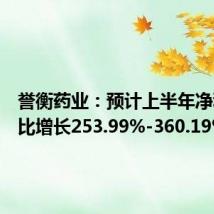 誉衡药业:预计上半年净利润同比增长253.99%-360.19%