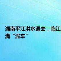 湖南平江洪水退去，临江路段停满“泥车”