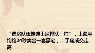 “选房队伍像迪士尼排队一样”，上海平均约24秒卖出一套豪宅，二手房成交走高