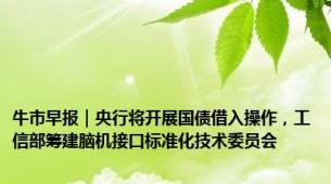 牛市早报｜央行将开展国债借入操作，工信部筹建脑机接口标准化技术委员会