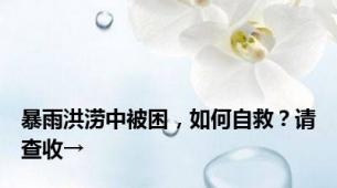 暴雨洪涝中被困，如何自救？请查收→