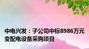 中电兴发：子公司中标8986万元变配电设备采购项目