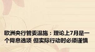 欧洲央行管委温施：理论上7月是一个降息选项 但实际行动时必须谨慎