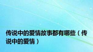 传说中的爱情故事都有哪些（传说中的爱情）