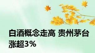 白酒概念走高 贵州茅台涨超3%