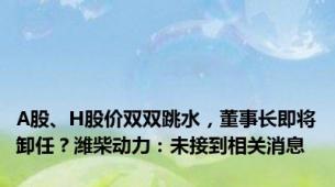 A股、H股价双双跳水，董事长即将卸任？潍柴动力：未接到相关消息