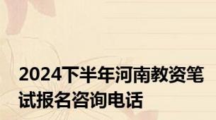 2024下半年河南教资笔试报名咨询电话