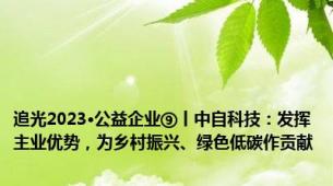 追光2023·公益企业⑨丨中自科技：发挥主业优势，为乡村振兴、绿色低碳作贡献